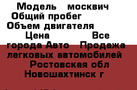  › Модель ­ москвич › Общий пробег ­ 70 000 › Объем двигателя ­ 1 500 › Цена ­ 70 000 - Все города Авто » Продажа легковых автомобилей   . Ростовская обл.,Новошахтинск г.